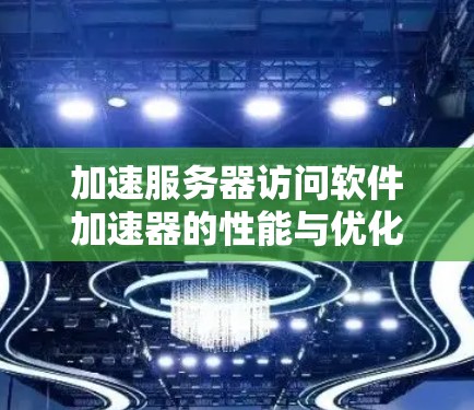 加速服务器访问软件加速器的性能与优化 加速服务器访问软件加速器的性能与优化