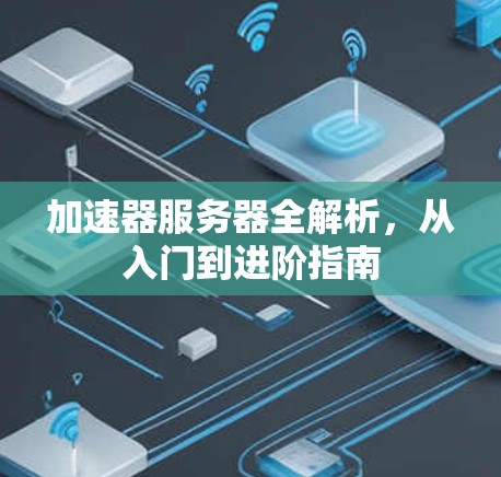加速器服务器全解析,从入门到进阶指南 加速器服务器全解析,从入门到进阶指南