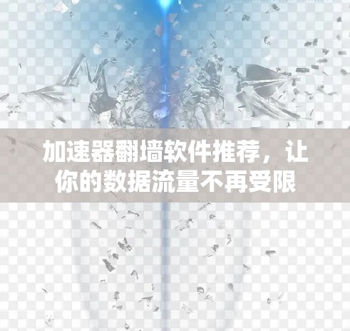 加速器翻墙软件推荐,让你的数据流量不再受限 加速器翻墙软件推荐,让你的数据流量不再受限