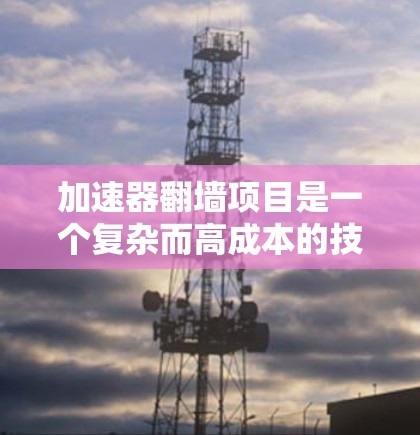加速器翻墙项目是一个复杂而高成本的技术,旨在通过多层访问和翻墙技术,提供更安全的网络访问环境。以下是对该项目的全面分析 加速器翻墙项目是一个复杂而高成本的技术,旨在通过多层访问和翻墙技术,提供更安全的网络访问环境。以下是对该项目的全面分析