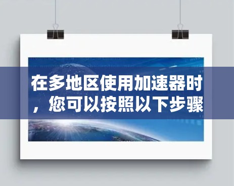 在多地区使用加速器时,您可以按照以下步骤进行配置和管理 在多地区使用加速器时,您可以按照以下步骤进行配置和管理