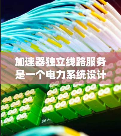 加速器独立线路服务是一个电力系统设计中的概念,旨在利用加速器设备来提升独立线路的供电能力。以下是对该概念的详细分析和总结 加速器独立线路服务是一个电力系统设计中的概念,旨在利用加速器设备来提升独立线路的供电能力。以下是对该概念的详细分析和总结