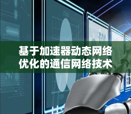 基于加速器动态网络优化的通信网络技术研究 基于加速器动态网络优化的通信网络技术研究