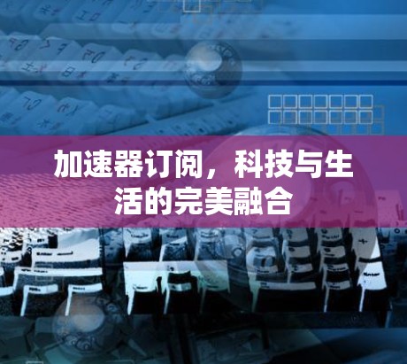 加速器订阅,科技与生活的完美融合 加速器订阅,科技与生活的完美融合