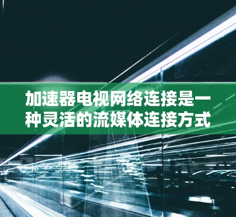 加速器电视网络连接是一种灵活的流媒体连接方式,能够支持多种流媒体平台和网络类型,显著提升用户体验。以下是对其特点、使用与优缺点的详细分析 加速器电视网络连接是一种灵活的流媒体连接方式,能够支持多种流媒体平台和网络类型,显著提升用户体验。以下是对其特点、使用与优缺点的详细分析