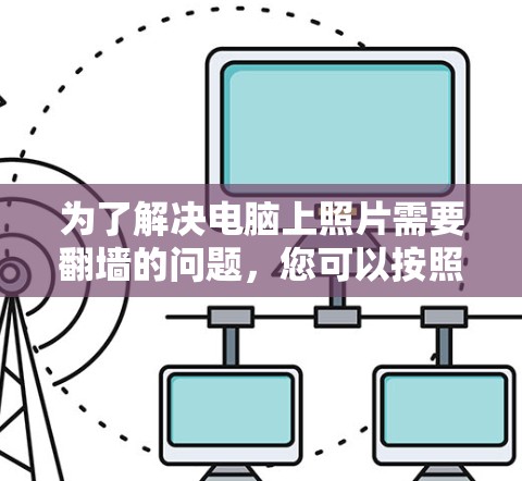 为了解决电脑上照片需要翻墙的问题,您可以按照以下步骤操作 为了解决电脑上照片需要翻墙的问题,您可以按照以下步骤操作