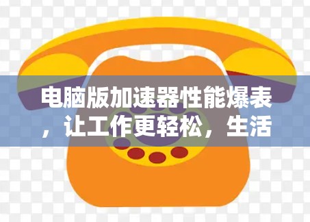 电脑版加速器性能爆表,让工作更轻松,生活更高效 电脑版加速器性能爆表,让工作更轻松,生活更高效