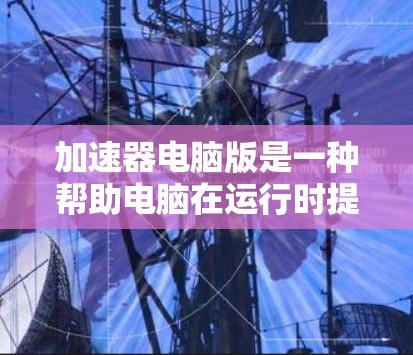 加速器电脑版是一种帮助电脑在运行时提升性能的工具,利用多种技术优化文件和应用的运行速度。以下是针对加速器电脑版的详细步骤和建议 加速器电脑版是一种帮助电脑在运行时提升性能的工具,利用多种技术优化文件和应用的运行速度。以下是针对加速器电脑版的详细步骤和建议