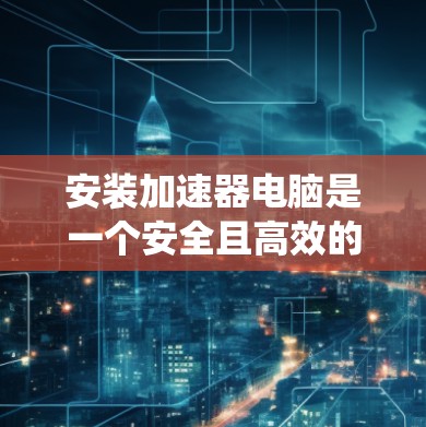 安装加速器电脑是一个安全且高效的选择,能够提升电脑的运行效率。以下是一个详细且系统的安装步骤指南 安装加速器电脑是一个安全且高效的选择,能够提升电脑的运行效率。以下是一个详细且系统的安装步骤指南