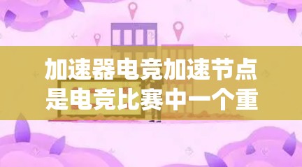 加速器电竞加速节点是电竞比赛中一个重要的工具,以下是系统性地学习和整理的知识点 加速器电竞加速节点是电竞比赛中一个重要的工具,以下是系统性地学习和整理的知识点