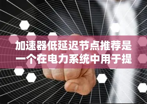 加速器低延迟节点推荐是一个在电力系统中用于提高整体性能的策略,主要涉及在系统中寻找延迟较小但计算能力强大的节点。以下是对该概念的详细解释 加速器低延迟节点推荐是一个在电力系统中用于提高整体性能的策略,主要涉及在系统中寻找延迟较小但计算能力强大的节点。以下是对该概念的详细解释
