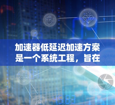 加速器低延迟加速方案是一个系统工程,旨在通过优化加速器的设计和制造,提升车辆加速性能。以下是对该方案的详细探讨和总结 加速器低延迟加速方案是一个系统工程,旨在通过优化加速器的设计和制造,提升车辆加速性能。以下是对该方案的详细探讨和总结