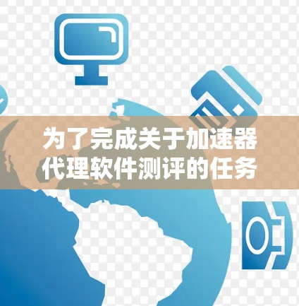 为了完成关于加速器代理软件测评的任务,以下是一个有条理的步骤指南 为了完成关于加速器代理软件测评的任务,以下是一个有条理的步骤指南
