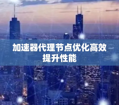 加速器代理节点优化高效提升性能 加速器代理节点优化高效提升性能