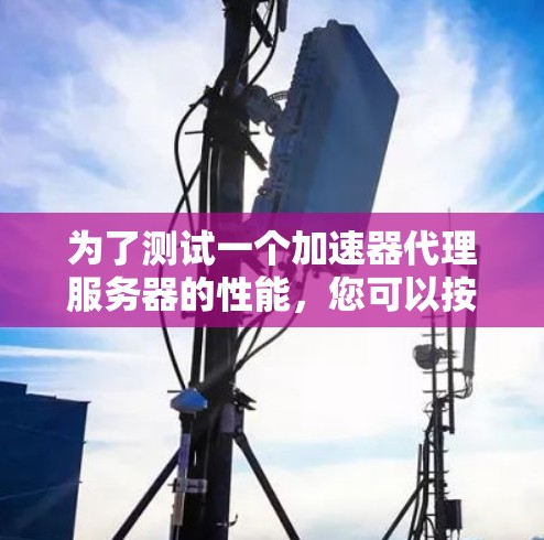 为了测试一个加速器代理服务器的性能,您可以按照以下步骤进行操作 为了测试一个加速器代理服务器的性能,您可以按照以下步骤进行操作