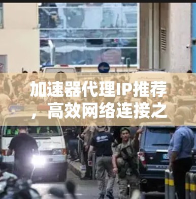 加速器代理IP推荐,高效网络连接之道 加速器代理IP推荐,高效网络连接之道