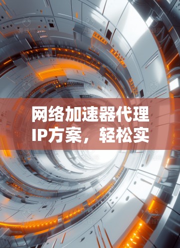 网络加速器代理IP方案,轻松实现高带宽连接 网络加速器代理IP方案,轻松实现高带宽连接