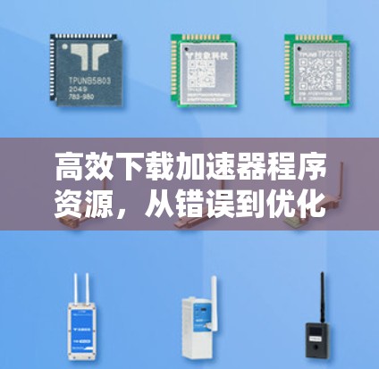 高效下载加速器程序资源,从错误到优化 高效下载加速器程序资源,从错误到优化