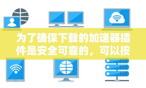 为了确保下载的加速器插件是安全可靠的,可以按照以下步骤进行操作 为了确保下载的加速器插件是安全可靠的,可以按照以下步骤进行操作