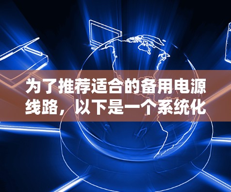 为了推荐适合的备用电源线路,以下是一个系统化的指南,帮助您在不同情况下选择合适的备用电源线路 为了推荐适合的备用电源线路,以下是一个系统化的指南,帮助您在不同情况下选择合适的备用电源线路