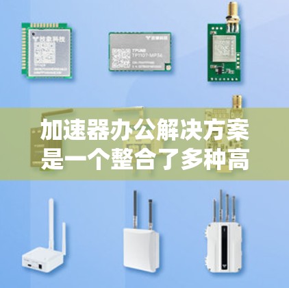 加速器办公解决方案是一个整合了多种高效办公工具的系统，旨在提升团队在不同办公室环境下的工作效率。以下是对该解决方案的详细总结