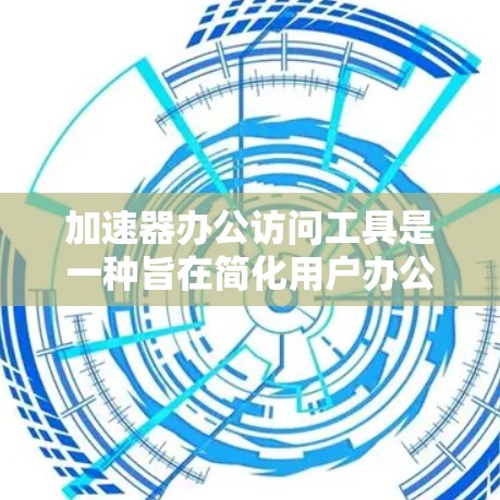 加速器办公访问工具是一种旨在简化用户办公文件下载和管理的软件应用,适用于多种办公软件和平台。以下是对该工具的详细分析和总结 加速器办公访问工具是一种旨在简化用户办公文件下载和管理的软件应用,适用于多种办公软件和平台。以下是对该工具的详细分析和总结
