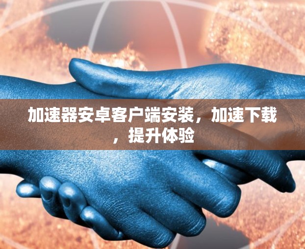 加速器安卓客户端安装,加速下载,提升体验 加速器安卓客户端安装,加速下载,提升体验