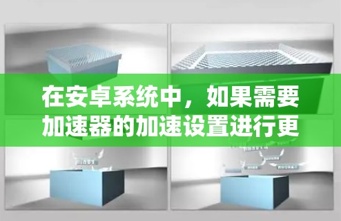 在安卓系统中,如果需要加速器的加速设置进行更新,可以按照以下步骤操作 在安卓系统中,如果需要加速器的加速设置进行更新,可以按照以下步骤操作