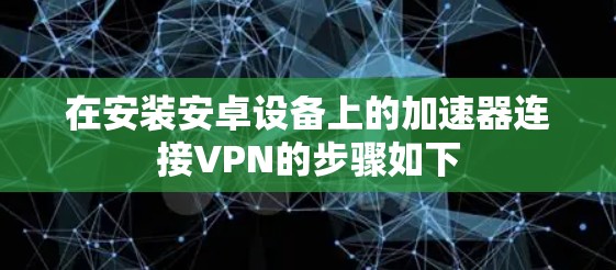 在安装安卓设备上的加速器连接VPN的步骤如下 在安装安卓设备上的加速器连接VPN的步骤如下