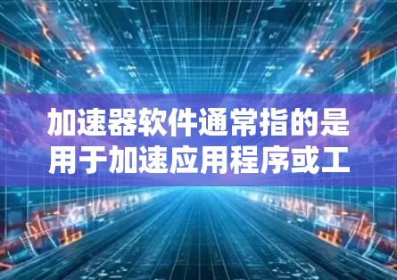 加速器软件通常指的是用于加速应用程序或工具的软件工具,可以在PC端运行,以提高其性能和运行速度。以下是一些常见的加速器软件及其特点 加速器软件通常指的是用于加速应用程序或工具的软件工具,可以在PC端运行,以提高其性能和运行速度。以下是一些常见的加速器软件及其特点