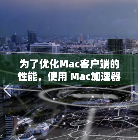 为了优化Mac客户端的性能,使用 Mac加速器是一个有效的方法。以下是详细的步骤指南 为了优化Mac客户端的性能,使用 Mac加速器是一个有效的方法。以下是详细的步骤指南