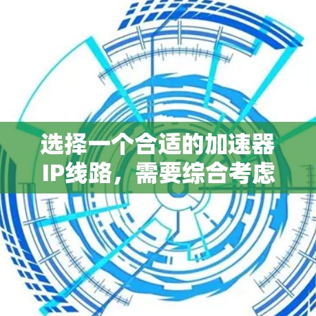 选择一个合适的加速器IP线路,需要综合考虑多个因素,以确保它能够满足特定的需求。以下是一步步的指南 选择一个合适的加速器IP线路,需要综合考虑多个因素,以确保它能够满足特定的需求。以下是一步步的指南