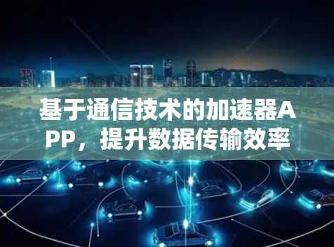 基于通信技术的加速器APP,提升数据传输效率的未来解决方案 基于通信技术的加速器APP,提升数据传输效率的未来解决方案