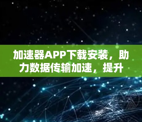加速器APP下载安装,助力数据传输加速,提升网络效率 加速器APP下载安装,助力数据传输加速,提升网络效率