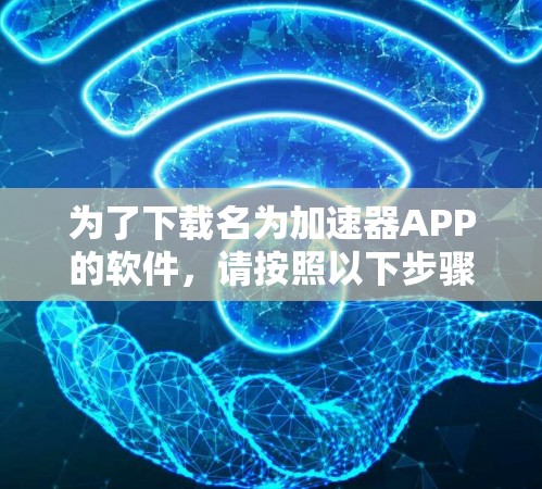 为了下载名为加速器APP的软件,请按照以下步骤进行 为了下载名为加速器APP的软件,请按照以下步骤进行