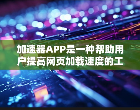 加速器APP是一种帮助用户提高网页加载速度的工具。以下是一些使用加速器APP的步骤和注意事项 加速器APP是一种帮助用户提高网页加载速度的工具。以下是一些使用加速器APP的步骤和注意事项