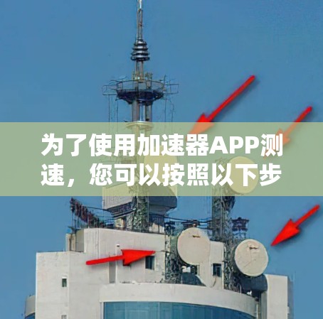 为了使用加速器APP测速,您可以按照以下步骤操作 为了使用加速器APP测速,您可以按照以下步骤操作