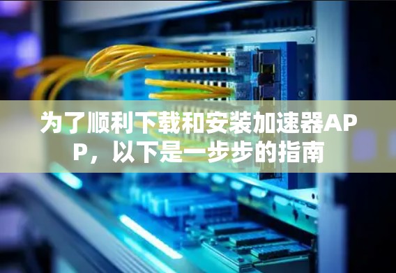 为了顺利下载和安装加速器APP,以下是一步步的指南 为了顺利下载和安装加速器APP,以下是一步步的指南