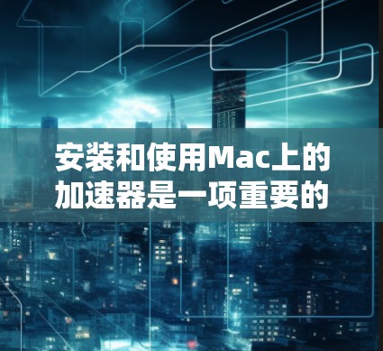 安装和使用Mac上的加速器是一项重要的自动化任务,能够提升效率。以下是一个清晰的指南,帮助您逐步安装和使用加速器 安装和使用Mac上的加速器是一项重要的自动化任务,能够提升效率。以下是一个清晰的指南,帮助您逐步安装和使用加速器