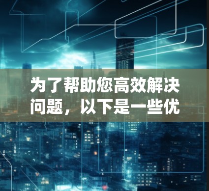 为了帮助您高效解决问题,以下是一些优化的推荐工具列表,categorized by your needs: 为了帮助您高效解决问题,以下是一些优化的推荐工具列表,categorized by your needs: