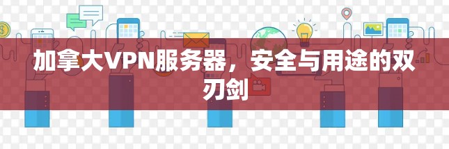 加拿大VPN服务器,安全与用途的双刃剑 加拿大VPN服务器,安全与用途的双刃剑