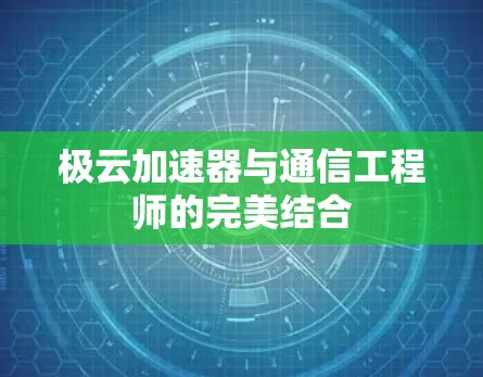 极云加速器与通信工程师的完美结合 极云加速器与通信工程师的完美结合