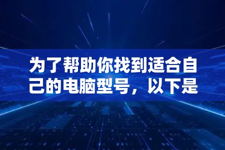 为了帮助你找到适合自己的电脑型号,以下是一个结构化的建议,结合了你提供的信息和思考过程 为了帮助你找到适合自己的电脑型号,以下是一个结构化的建议,结合了你提供的信息和思考过程