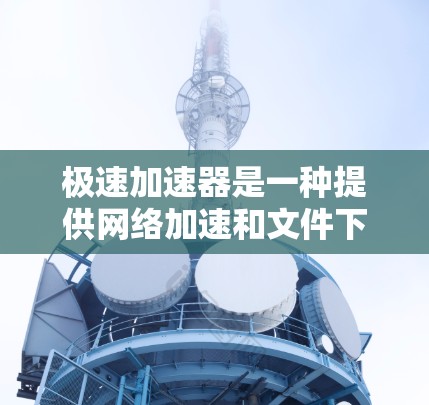 极速加速器是一种提供网络加速和文件下载功能的工具,旨在提升下载速度和网络连接效率。如果你正在寻找最新的极速加速器版本,以下是一些关键信息 极速加速器是一种提供网络加速和文件下载功能的工具,旨在提升下载速度和网络连接效率。如果你正在寻找最新的极速加速器版本,以下是一些关键信息