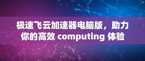 极速飞云加速器电脑版,助力你的高效 computing 体验 极速飞云加速器电脑版,助力你的高效 computing 体验