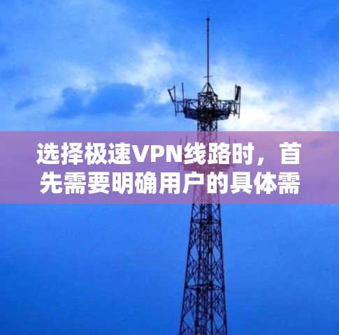 选择极速VPN线路时，首先需要明确用户的具体需求和预算。以下是一些全面的对比和建议