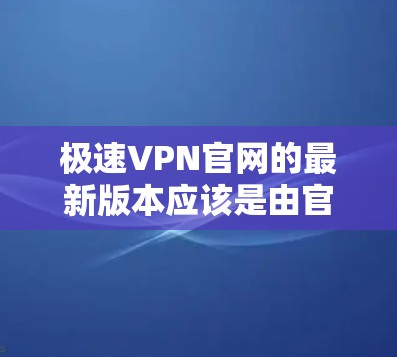 极速VPN官网的最新版本应该是由官方或知名VPN服务商提供的,通常会标记为最新版本或官方VPN。以下是获取最新版本的步骤 极速VPN官网的最新版本应该是由官方或知名VPN服务商提供的,通常会标记为最新版本或官方VPN。以下是获取最新版本的步骤