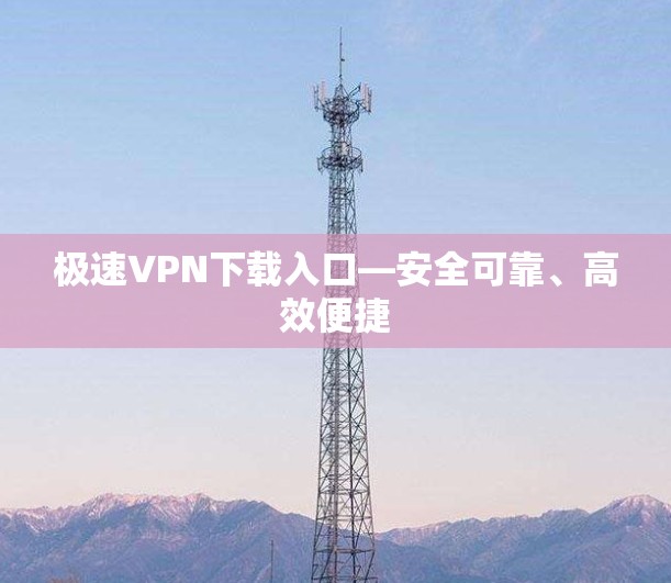 极速VPN下载入口—安全可靠、高效便捷 极速VPN下载入口—安全可靠、高效便捷