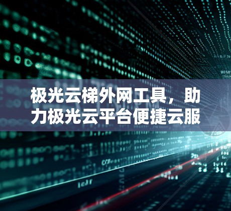 极光云梯外网工具,助力极光云平台便捷云服务 极光云梯外网工具,助力极光云平台便捷云服务