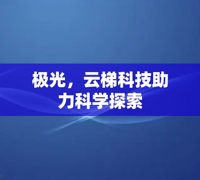 极光,云梯科技助力科学探索 极光,云梯科技助力科学探索